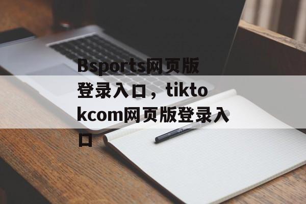 Bsports网页版登录入口，tiktokcom网页版登录入口