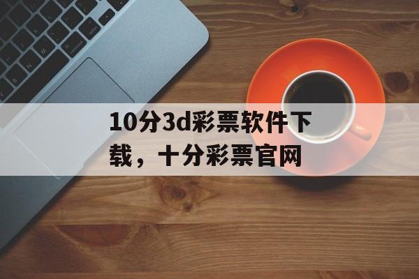 10分3d彩票软件下载，十分彩票官网