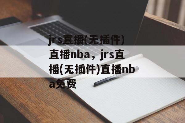 jrs直播(无插件)直播nba，jrs直播(无插件)直播nba免费