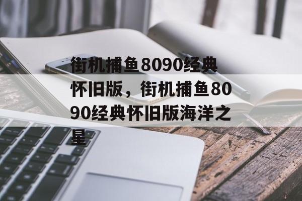 街机捕鱼8090经典怀旧版，街机捕鱼8090经典怀旧版海洋之星