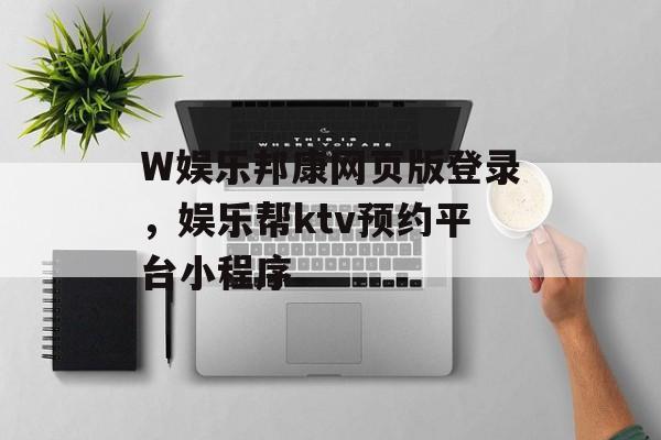 W娱乐邦康网页版登录，娱乐帮ktv预约平台小程序