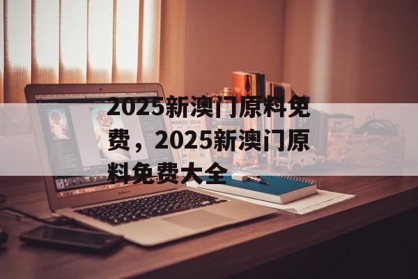 2025新澳门原料免费，2025新澳门原料免费大全