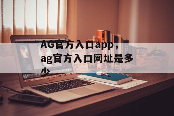 AG官方入口app，ag官方入口网址是多少