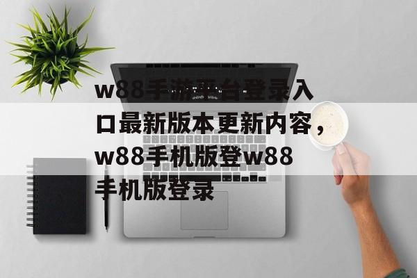 w88手游平台登录入口最新版本更新内容，w88手机版登w88手机版登录